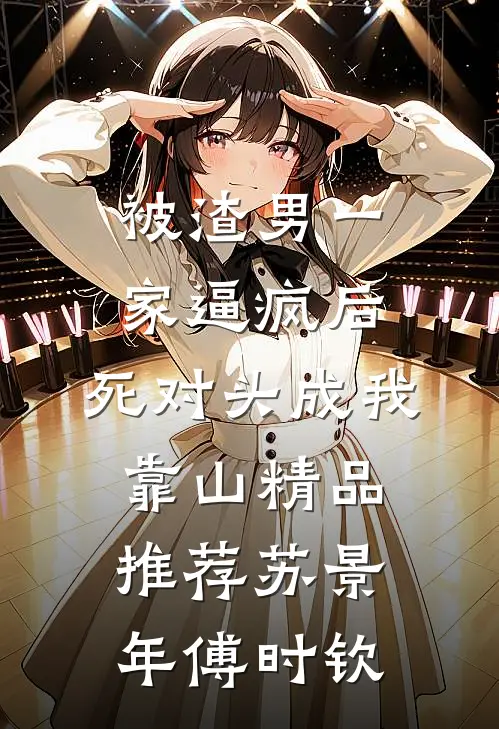 被渣男一家逼疯后，死对头成我靠山精品推荐苏景年傅时钦