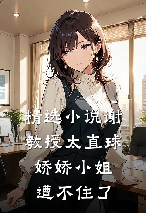 精选小说谢教授太直球，娇娇小姐遭不住了