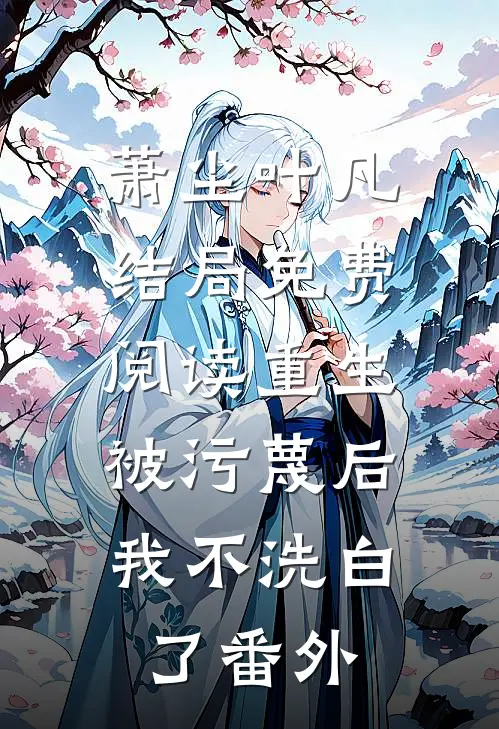萧尘叶凡结局免费阅读重生：被污蔑后，我不洗白了番外