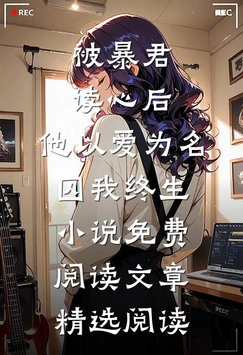 被暴君读心后,他以爱为名囚我终生小说免费阅读文章精选阅读