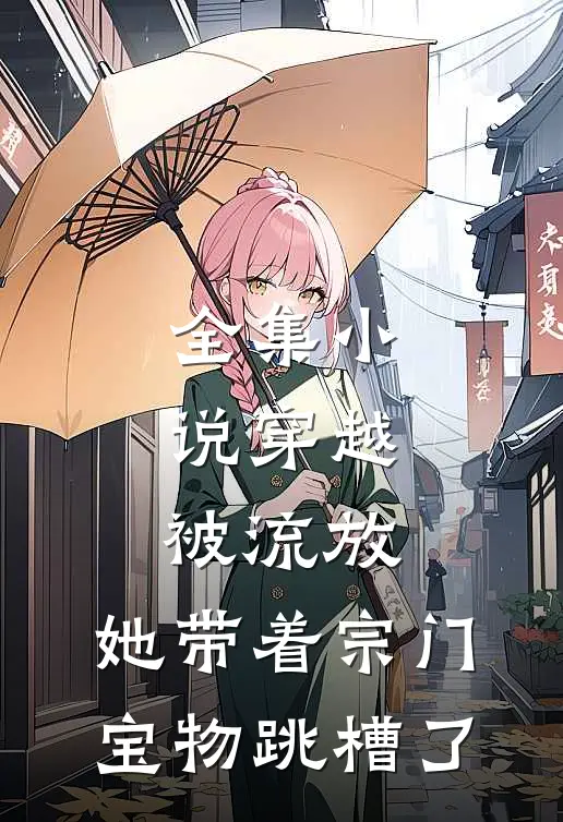 全集小说穿越被流放，她带着宗门宝物跳槽了