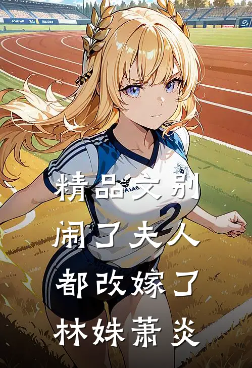 精品文别闹了夫人都改嫁了林姝萧炎