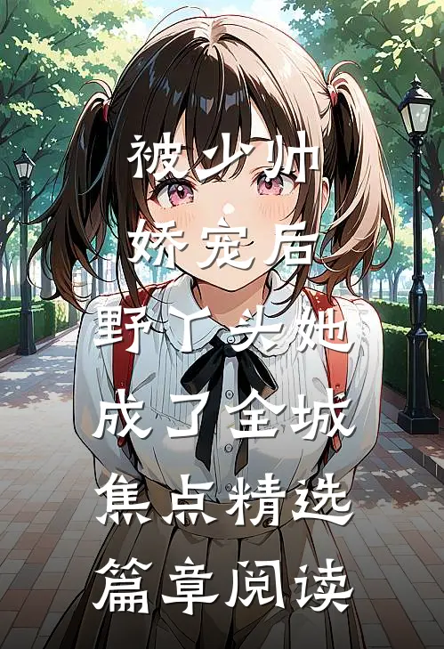 被少帅娇宠后，野丫头她成了全城焦点精选篇章阅读