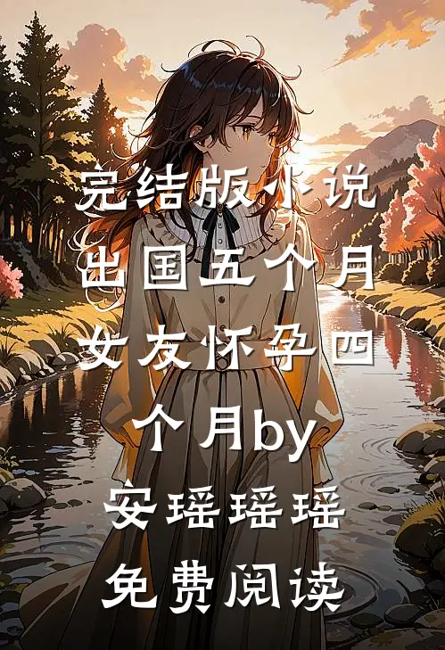 完结版小说出国五个月，女友怀孕四个月by安瑶瑶瑶免费阅读
