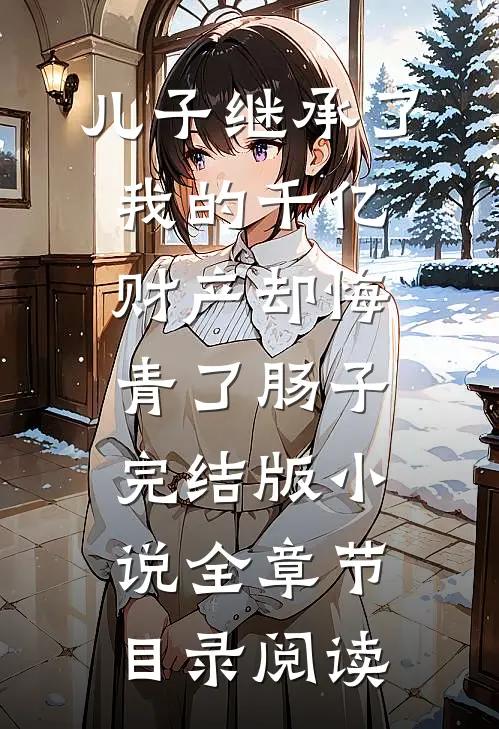 儿子继承了我的千亿财产却悔青了肠子完结版小说全章节目录阅读