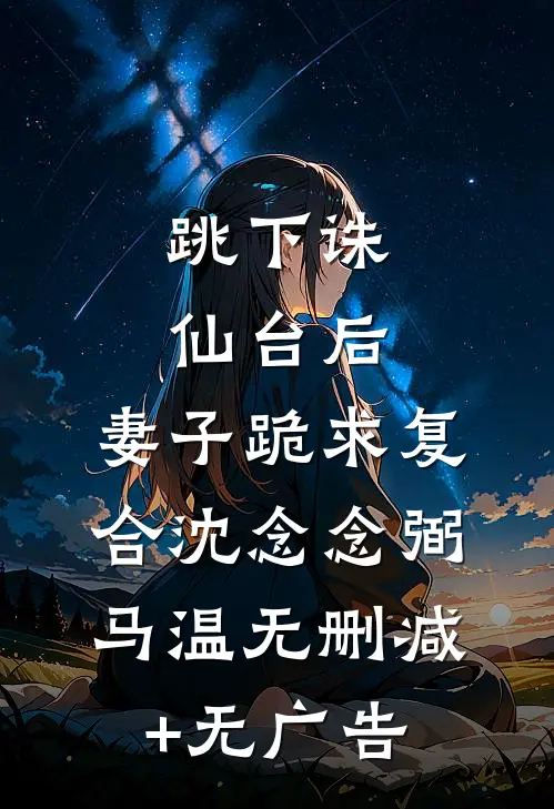 跳下诛仙台后，妻子跪求复合沈念念弼马温无删减+无广告