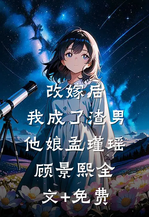 改嫁后，我成了渣男他娘孟瑾瑶顾景熙全文+免费