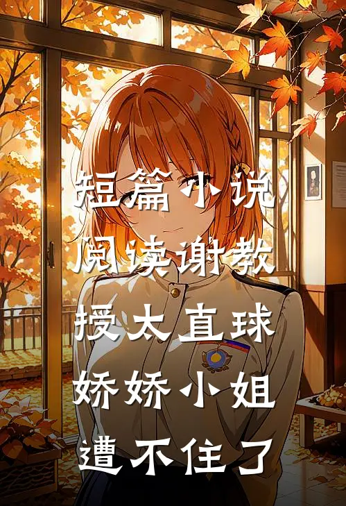短篇小说阅读谢教授太直球，娇娇小姐遭不住了