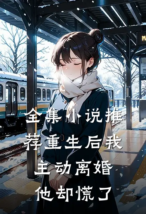全集小说推荐重生后我主动离婚，他却慌了