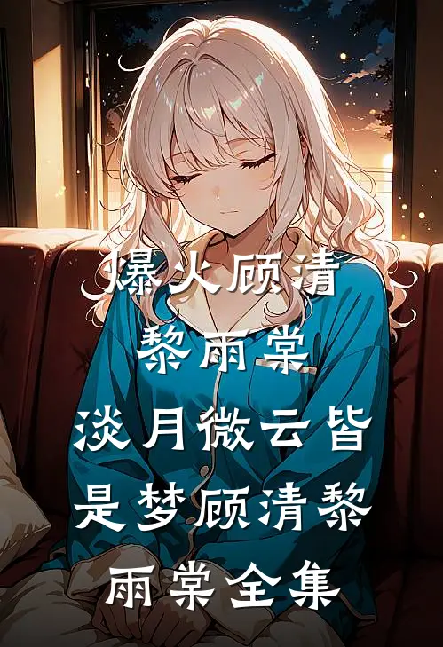爆火顾清黎雨棠:淡月微云皆是梦顾清黎雨棠 全集