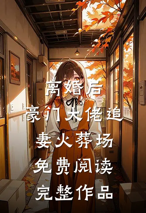 离婚后,豪门大佬追妻火葬场免费阅读完整作品