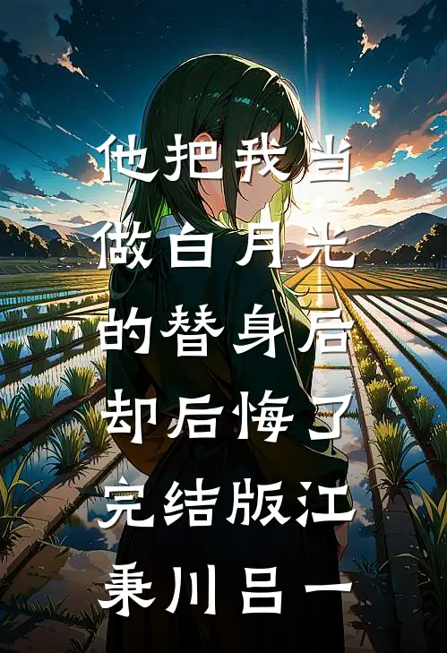 他把我当做白月光的替身后，却后悔了完结版江秉川吕一