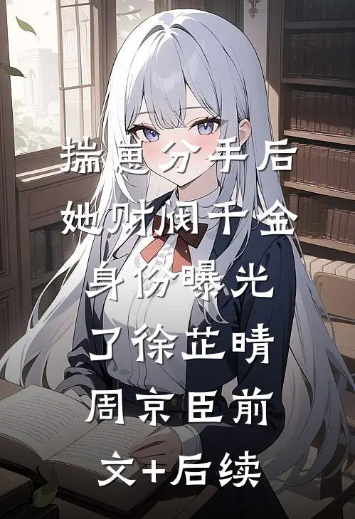 揣崽分手后，她财阀千金身份曝光了徐芷晴周京臣前文+后续