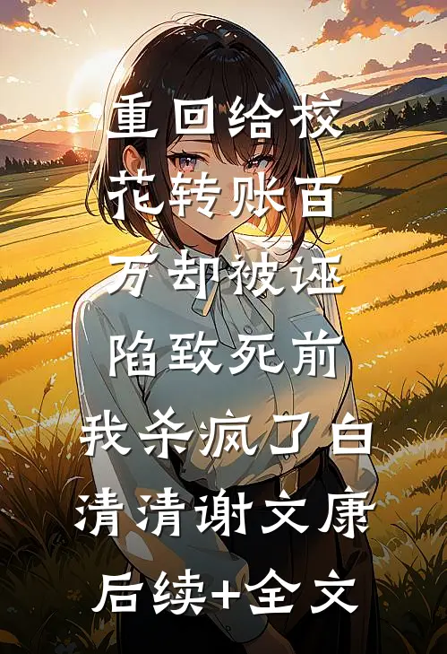 重回给校花转账百万却被诬陷致死前，我杀疯了白清清谢文康后续+全文