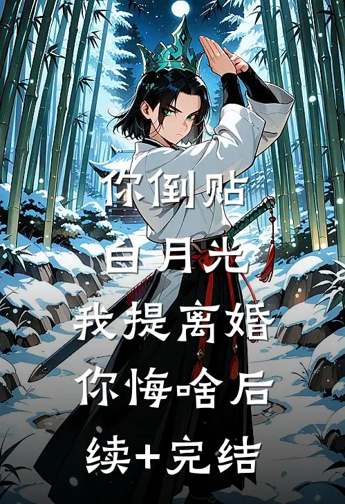 你倒贴白月光，我提离婚你悔啥后续+完结