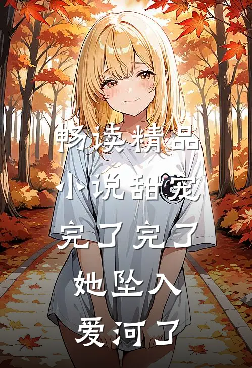 畅读精品小说甜宠：完了完了，她坠入爱河了