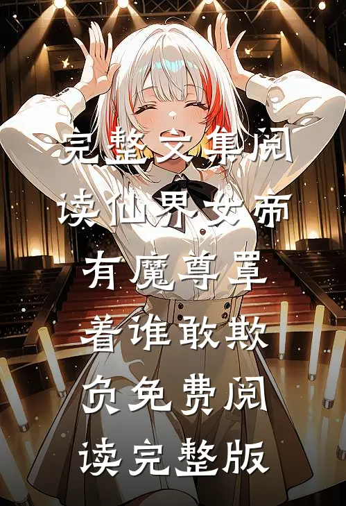 完整文集阅读仙界女帝有魔尊罩着谁敢欺负免费阅读完整版