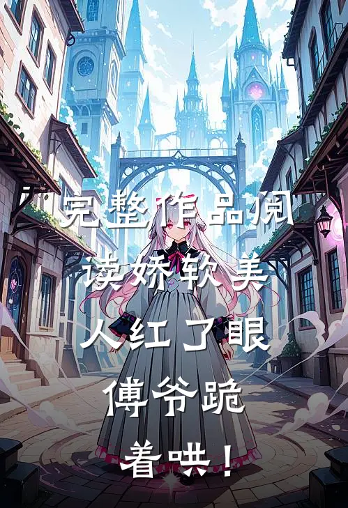 完整作品阅读娇软美人红了眼，傅爷跪着哄！