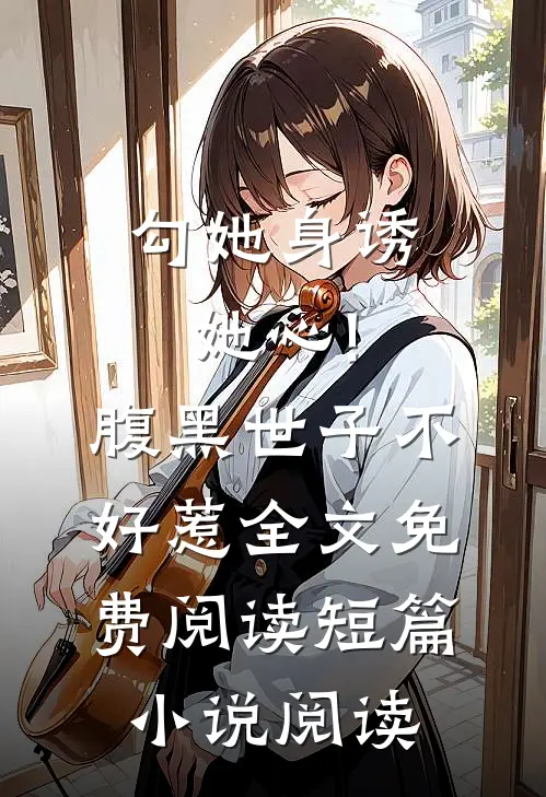 勾她身诱她心!腹黑世子不好惹全文免费阅读短篇小说阅读