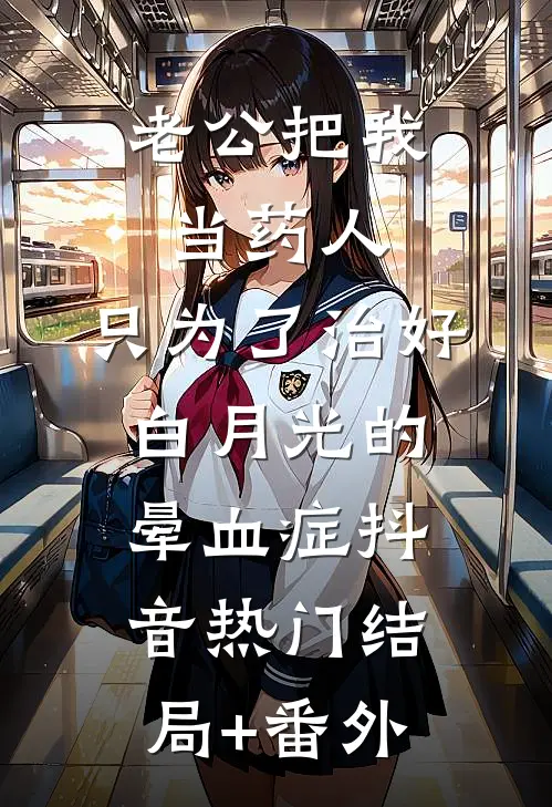 老公把我当药人，只为了治好白月光的晕血症抖音热门结局+番外