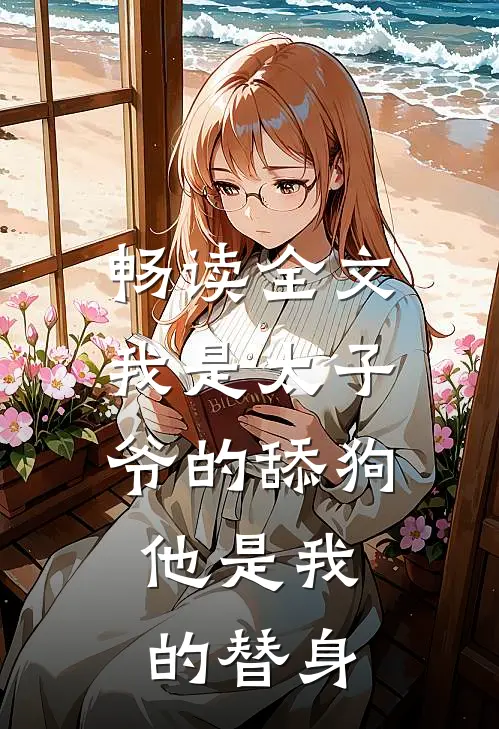 畅读全文我是太子爷的舔狗，他是我的替身