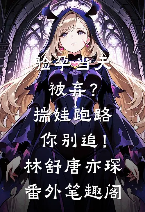 验孕当天被弃？揣娃跑路你别追！：林舒唐亦琛番外笔趣阁