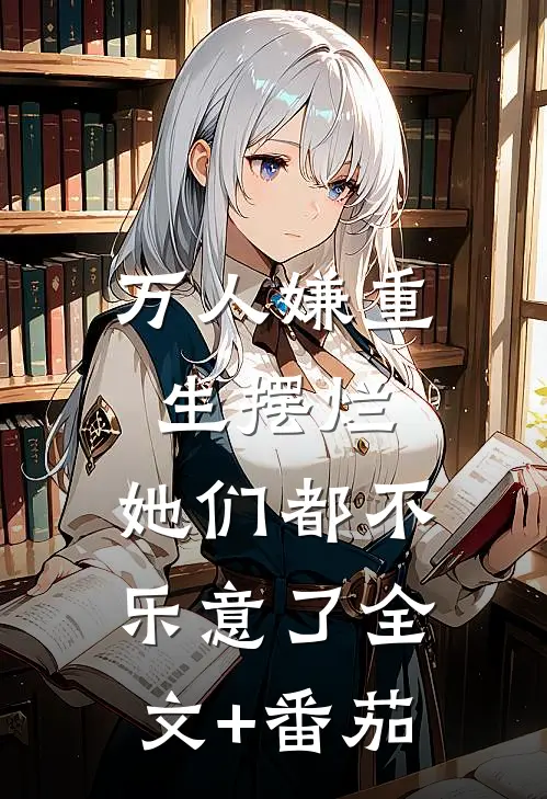 万人嫌重生摆烂，她们都不乐意了全文+番茄