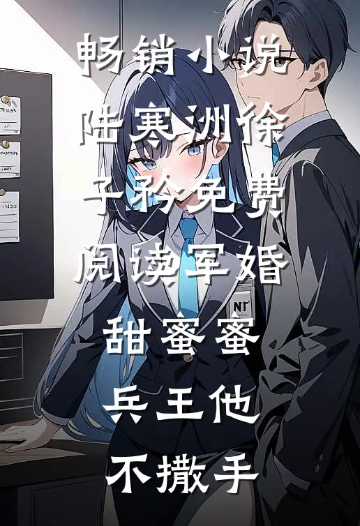 畅销小说陆寒洲徐子矜免费阅读军婚甜蜜蜜,兵王他不撒手