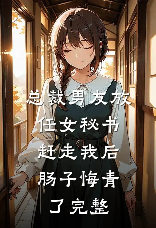 总裁男友放任女秘书赶走我后，肠子悔青了完整
