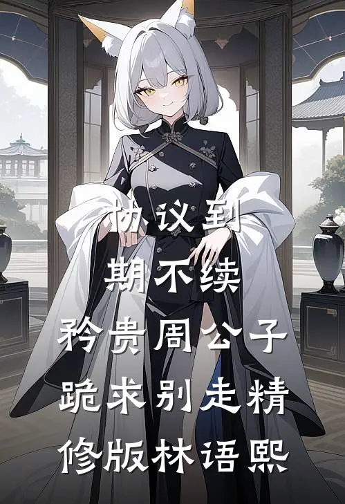协议到期不续，矜贵周公子跪求别走精修版林语熙
