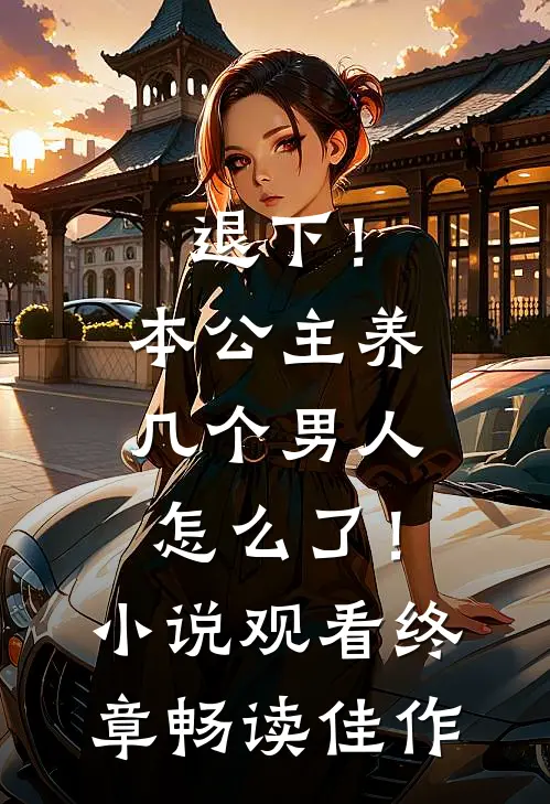 退下！本公主养几个男人怎么了！小说观看终章畅读佳作