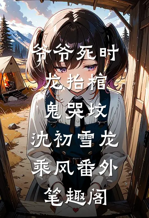 爷爷死时，龙抬棺，鬼哭坟：沈初雪龙乘风番外笔趣阁