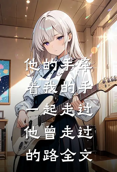 他的手牵着我的手,一起走过他曾走过的路全文免费阅读