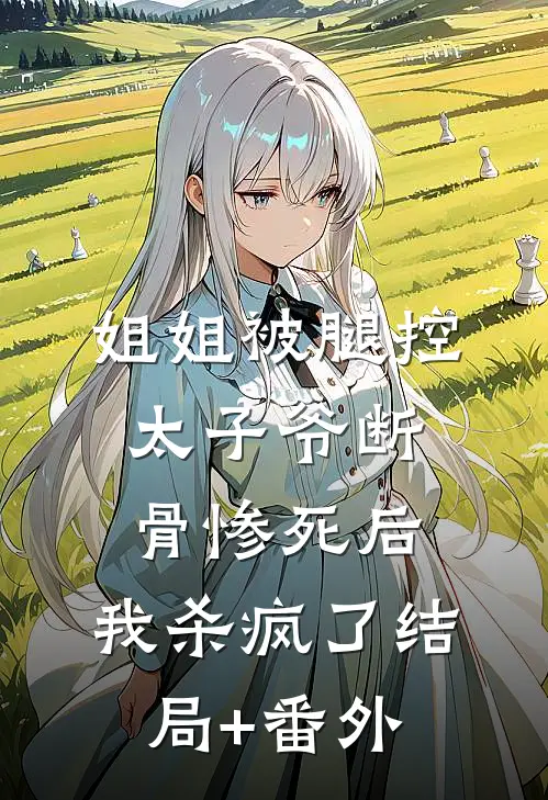 姐姐被腿控太子爷断骨惨死后，我杀疯了结局+番外