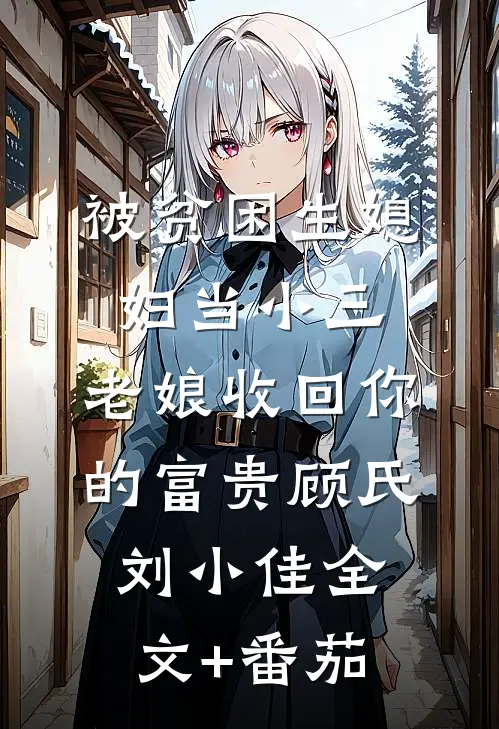 被贫困生媳妇当小三，老娘收回你的富贵顾氏刘小佳全文+番茄
