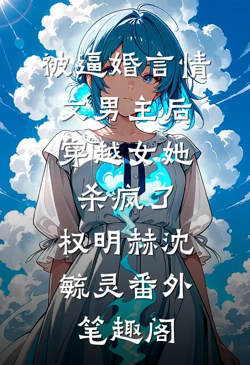被逼婚言情文男主后，穿越女她杀疯了：权明赫沈毓灵番外笔趣阁