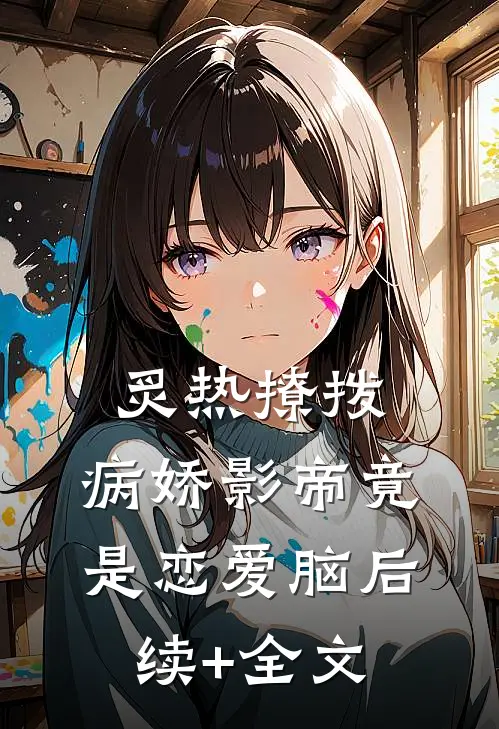 炙热撩拨：病娇影帝竟是恋爱脑后续+全文