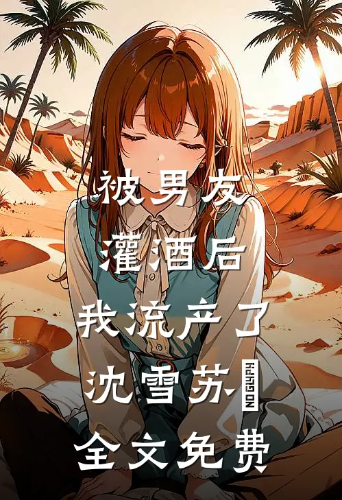 被男友灌酒后，我流产了沈雪苏璟全文免费