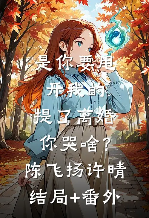 是你要甩开我的，提了离婚你哭啥？陈飞扬许晴结局+番外