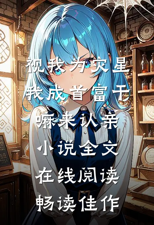 视我为灾星,我成首富干嘛来认亲小说全文在线阅读畅读佳作