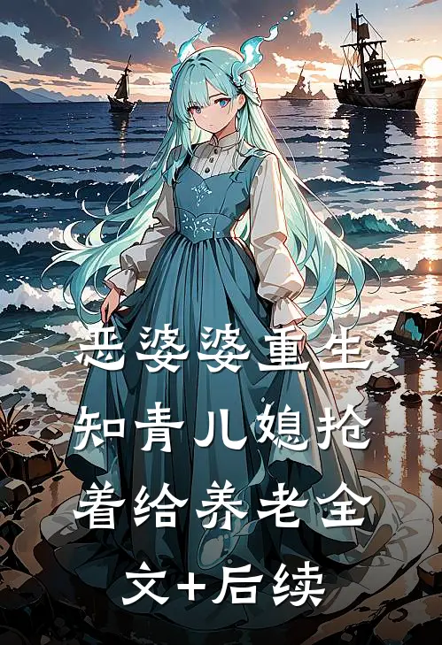 恶婆婆重生：知青儿媳抢着给养老全文+后续