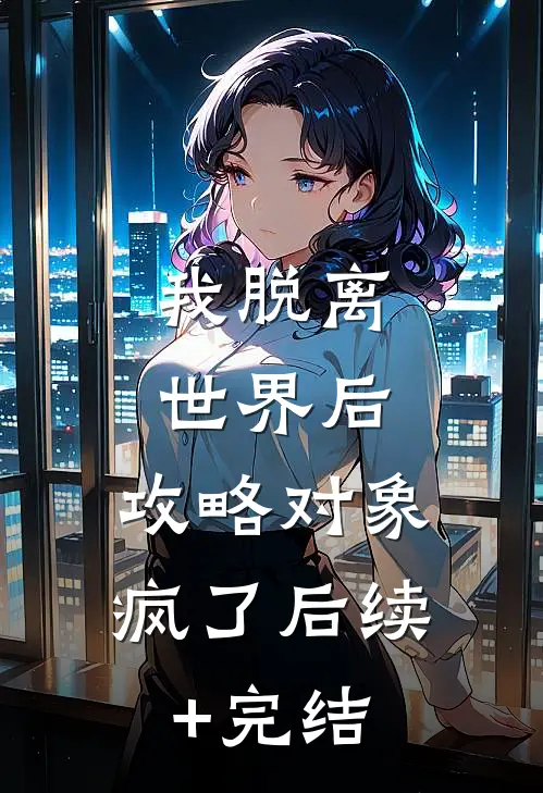 我脱离世界后，攻略对象疯了后续+完结