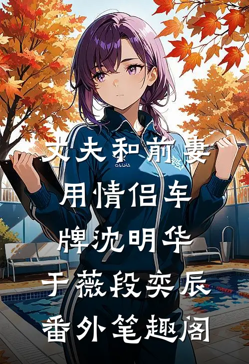 丈夫和前妻用情侣车牌沈明华：于薇段奕辰番外笔趣阁