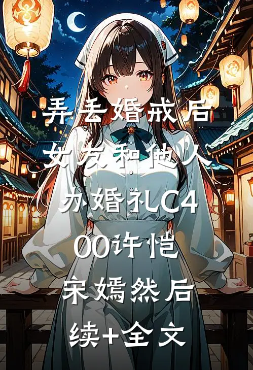 弄丢婚戒后，女友和他人办婚礼C400许恺宋嫣然后续+全文
