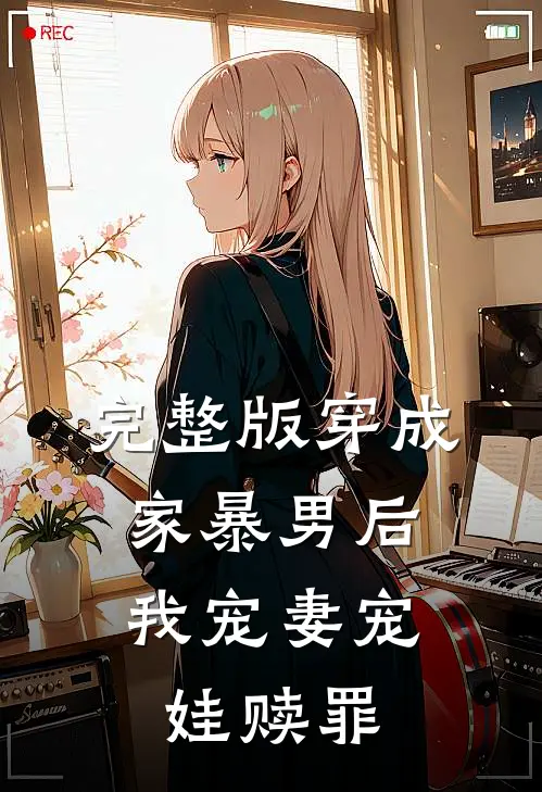 完整版穿成家暴男后，我宠妻宠娃赎罪