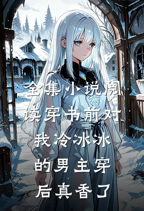 全集小说阅读穿书前对我冷冰冰的男主穿后真香了