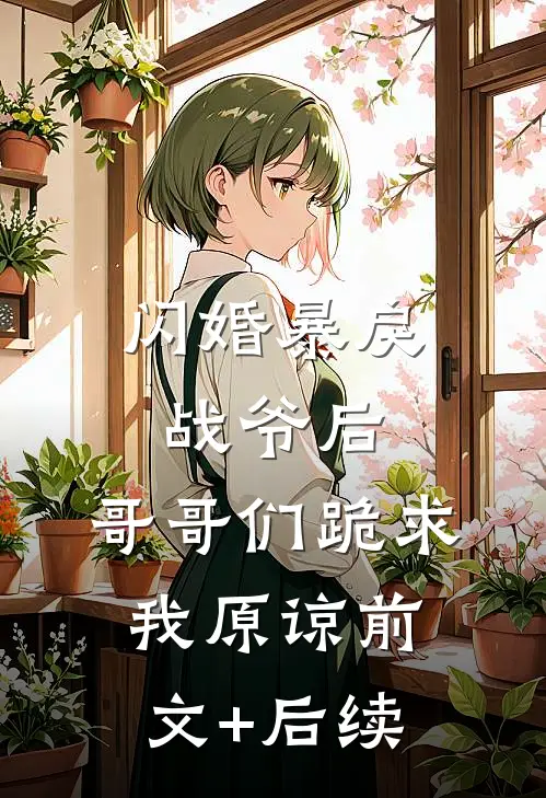 闪婚暴戾战爷后，哥哥们跪求我原谅前文+后续