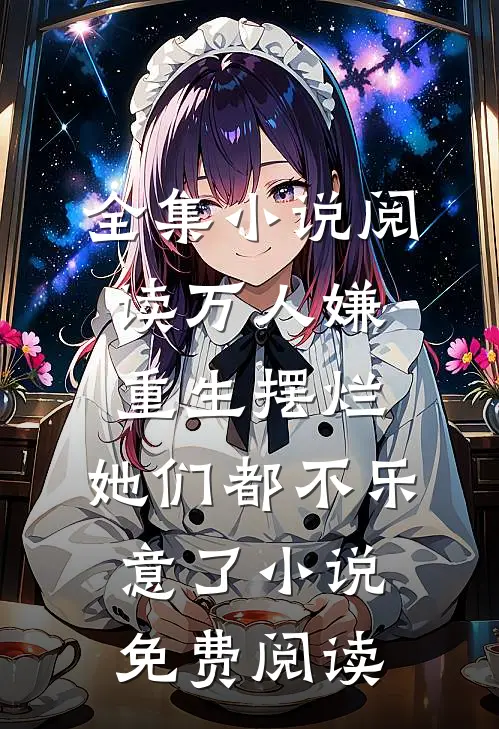全集小说阅读万人嫌重生摆烂,她们都不乐意了小说免费阅读