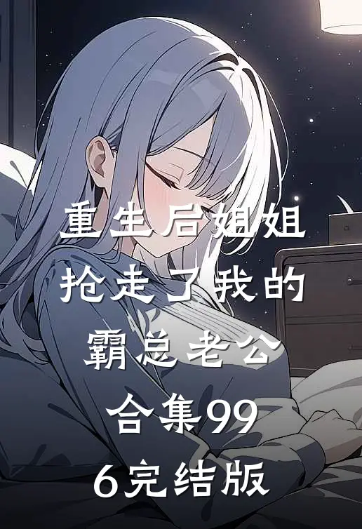 重生后姐姐抢走了我的霸总老公合集996完结版