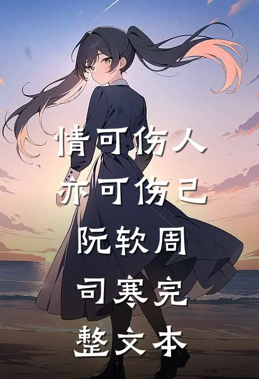 情可伤人亦可伤己阮软周司寒完整文本